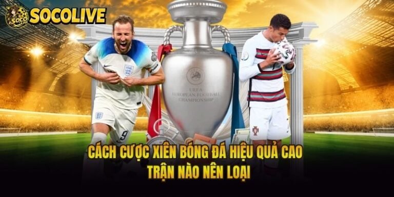 Cách Cược Xiên Bóng Đá Hiệu Quả Cao - Trận Nào Nên Loại