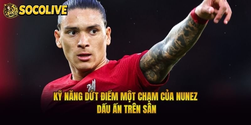 Kỹ Năng Dứt Điểm Một Chạm Của Nunez – Dấu Ấn Trên Sân