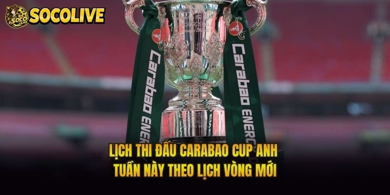 Lịch Thi Đấu Carabao Cup Anh Tuần Này Theo Lịch Vòng Mới