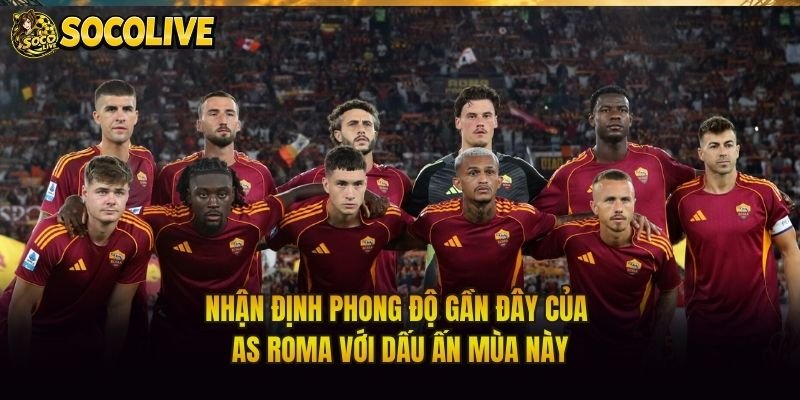 Nhận Định Phong Độ Gần Đây Của AS Roma Với Dấu Ấn Mùa Này