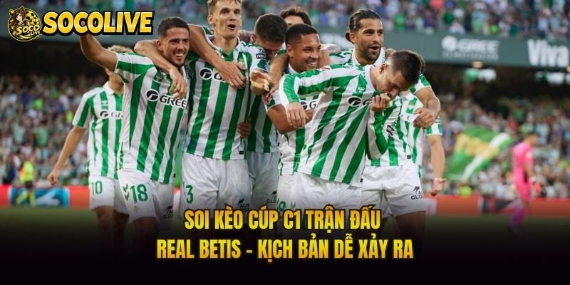 Soi Kèo Cúp C1 Trận Đấu Real Betis – Kịch Bản Dễ Xảy Ra
