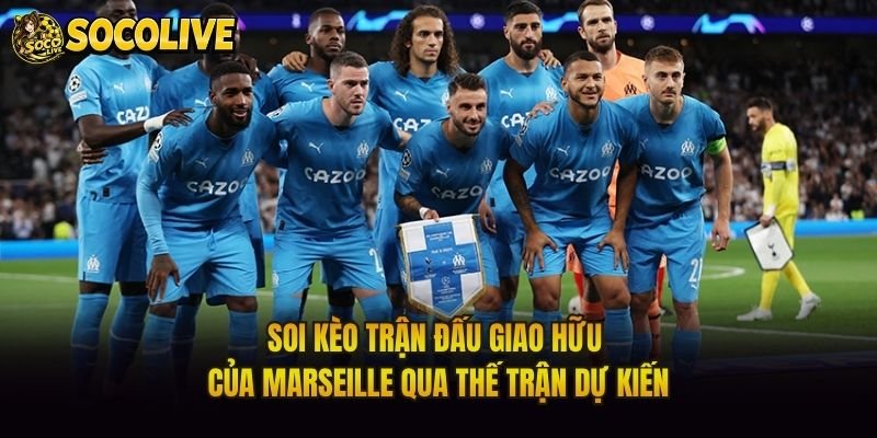 Soi Kèo Trận Đấu Giao Hữu Của Marseille Qua Thế Trận Dự Kiến