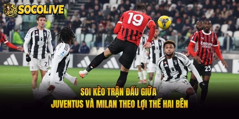 Soi Kèo Trận Đấu Giữa Juventus Và Milan Theo Lợi Thế Hai Bên