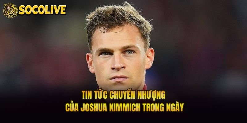 Tin Tức Chuyển Nhượng Của Joshua Kimmich Trong Ngày